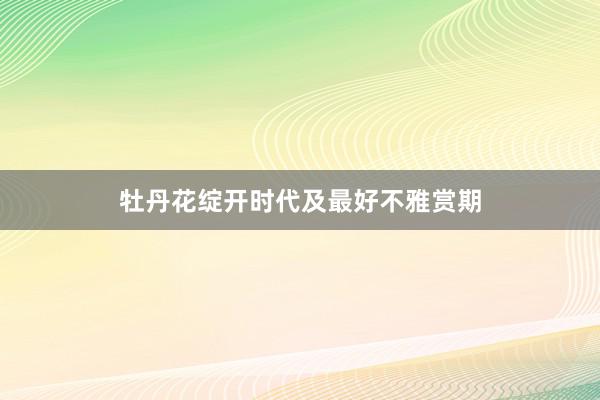 牡丹花绽开时代及最好不雅赏期