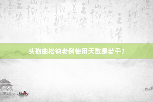 头孢曲松钠老例使用天数是若干？