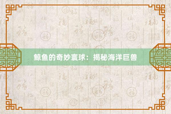 鲸鱼的奇妙寰球：揭秘海洋巨兽