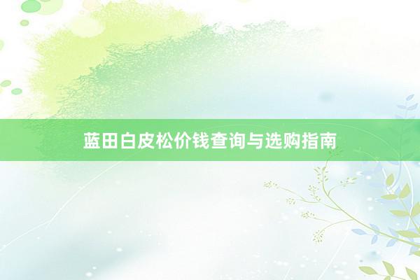 蓝田白皮松价钱查询与选购指南
