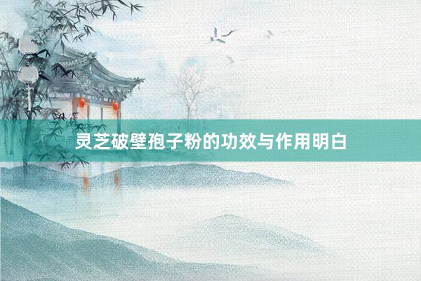 灵芝破壁孢子粉的功效与作用明白